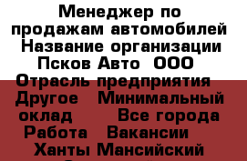 Менеджер по продажам автомобилей › Название организации ­ Псков-Авто, ООО › Отрасль предприятия ­ Другое › Минимальный оклад ­ 1 - Все города Работа » Вакансии   . Ханты-Мансийский,Советский г.